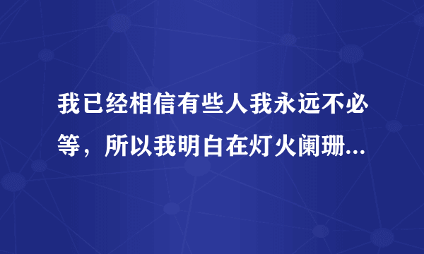 我已经相信有些人我永远不必等，所以我明白在灯火阑珊处为什么会哭？