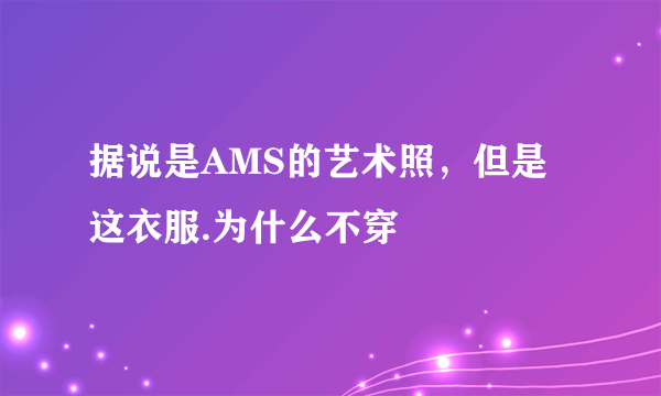 据说是AMS的艺术照，但是这衣服.为什么不穿