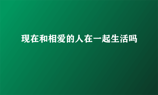 现在和相爱的人在一起生活吗