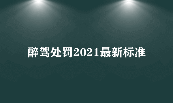 醉驾处罚2021最新标准