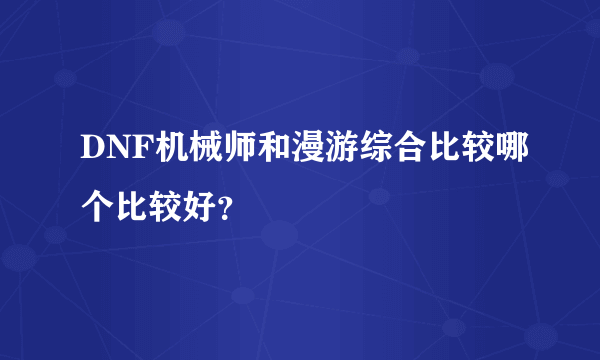 DNF机械师和漫游综合比较哪个比较好？