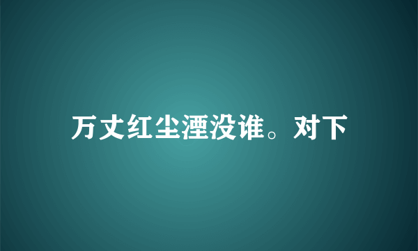 万丈红尘湮没谁。对下