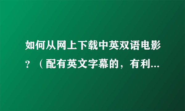 如何从网上下载中英双语电影？（配有英文字幕的，有利于学习英语的人观看的。）