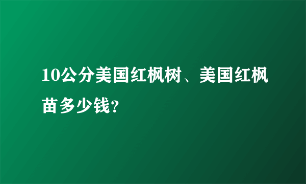 10公分美国红枫树、美国红枫苗多少钱？