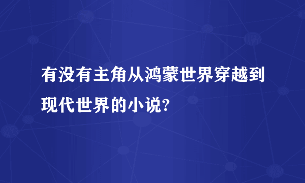 有没有主角从鸿蒙世界穿越到现代世界的小说?