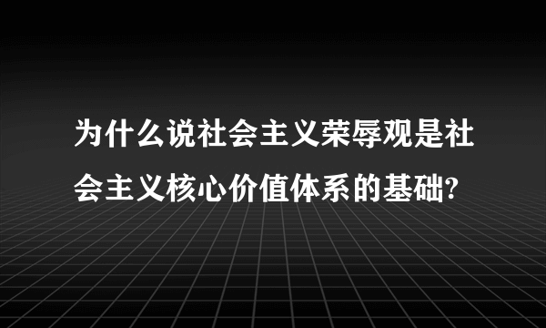 为什么说社会主义荣辱观是社会主义核心价值体系的基础?