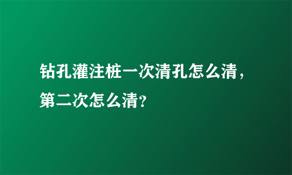 钻孔灌注桩一次清孔怎么清，第二次怎么清？