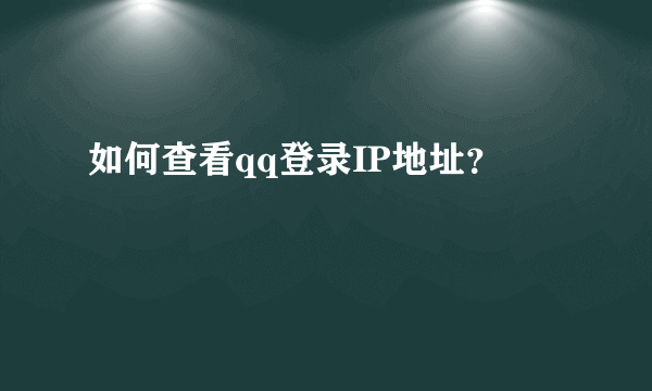 如何查看qq登录IP地址？