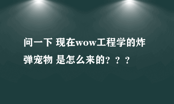 问一下 现在wow工程学的炸弹宠物 是怎么来的？？？