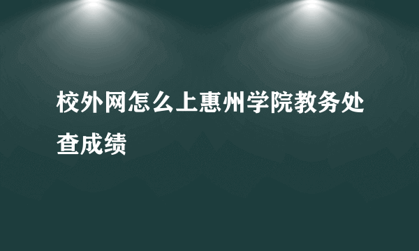 校外网怎么上惠州学院教务处查成绩