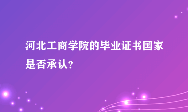 河北工商学院的毕业证书国家是否承认？