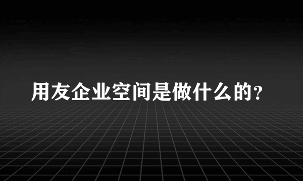 用友企业空间是做什么的？