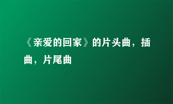 《亲爱的回家》的片头曲，插曲，片尾曲