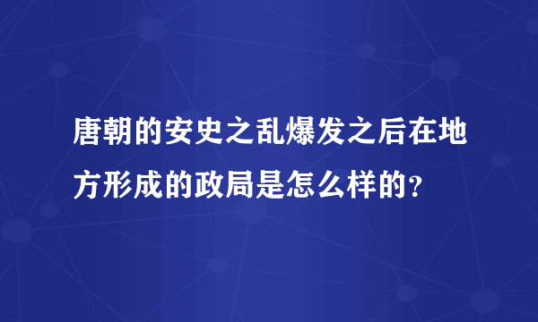 唐朝的安史之乱爆发之后在地方形成的政局是怎么样的？