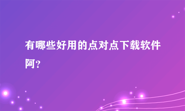 有哪些好用的点对点下载软件阿？