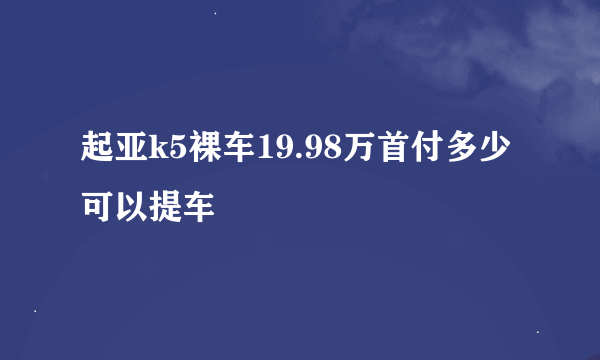 起亚k5裸车19.98万首付多少可以提车