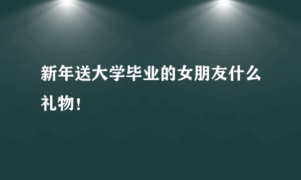 新年送大学毕业的女朋友什么礼物！