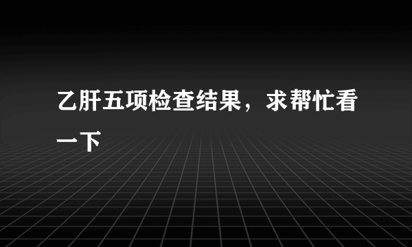 乙肝五项检查结果，求帮忙看一下