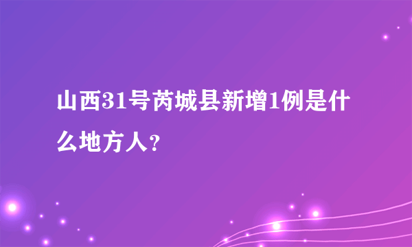 山西31号芮城县新增1例是什么地方人？