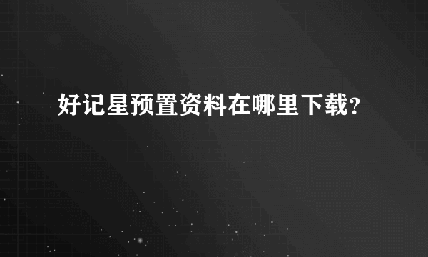 好记星预置资料在哪里下载？