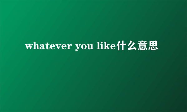 whatever you like什么意思