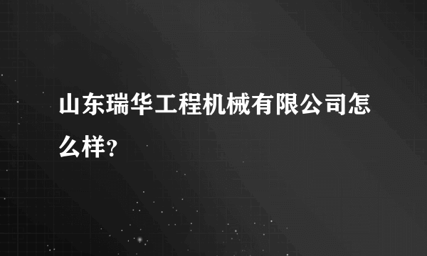 山东瑞华工程机械有限公司怎么样？