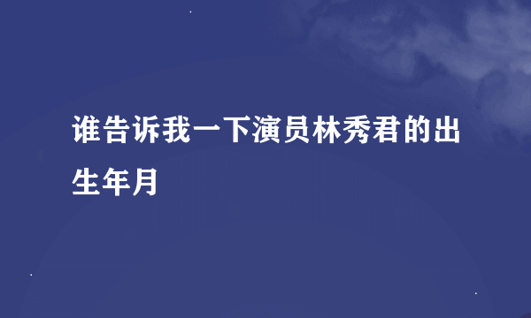 谁告诉我一下演员林秀君的出生年月