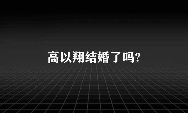 高以翔结婚了吗?