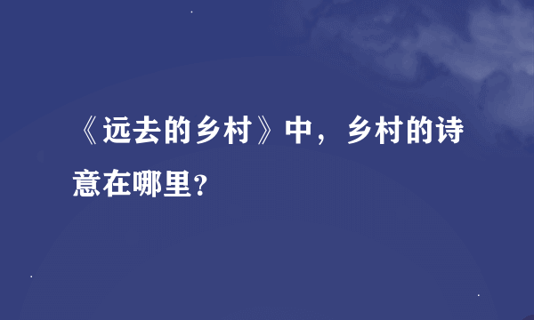 《远去的乡村》中，乡村的诗意在哪里？