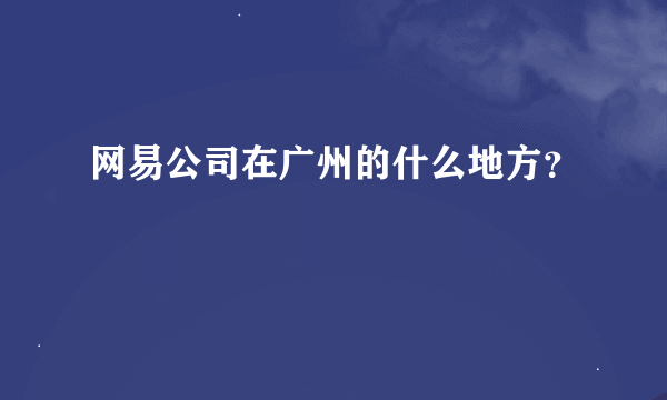 网易公司在广州的什么地方？