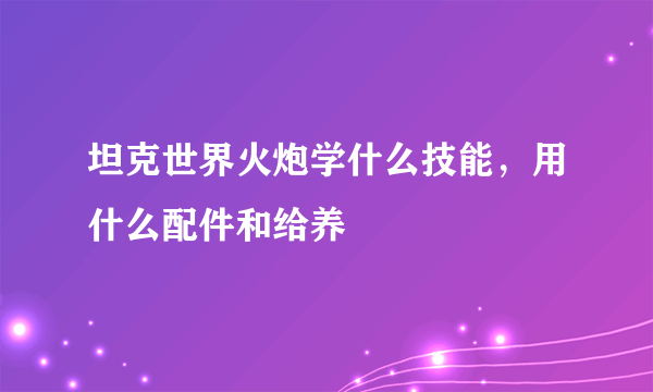 坦克世界火炮学什么技能，用什么配件和给养