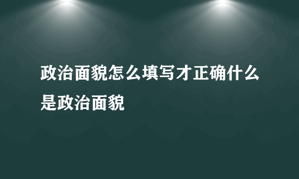 政治面貌怎么填写才正确什么是政治面貌