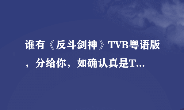 谁有《反斗剑神》TVB粤语版，分给你，如确认真是TVB粤语版全集的，我加分。