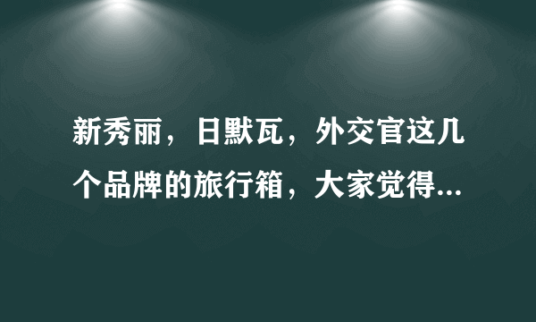 新秀丽，日默瓦，外交官这几个品牌的旅行箱，大家觉得哪个更好一些？硬箱好还是软箱好？纠结死了，婆婆要