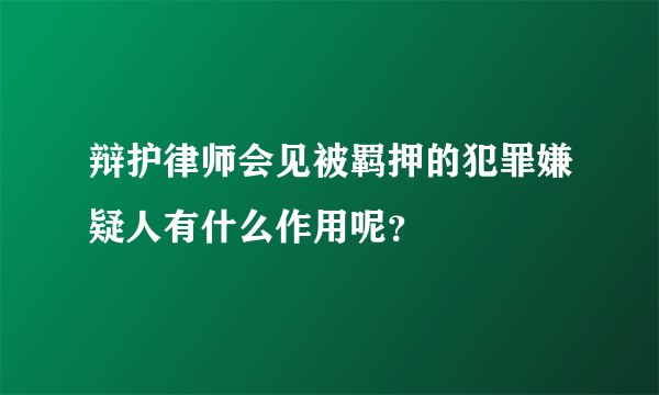 辩护律师会见被羁押的犯罪嫌疑人有什么作用呢？