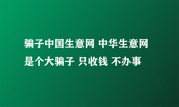 骗子中国生意网 中华生意网是个大骗子 只收钱 不办事