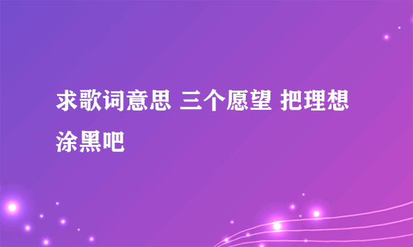 求歌词意思 三个愿望 把理想涂黑吧