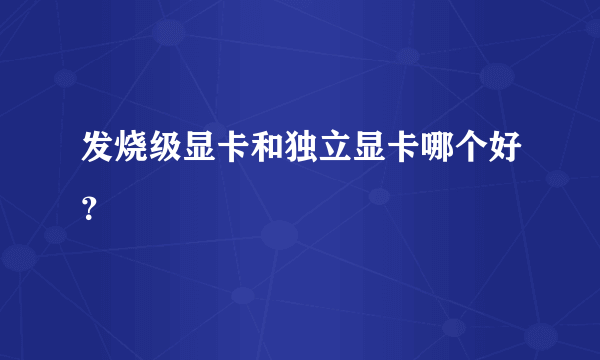 发烧级显卡和独立显卡哪个好？