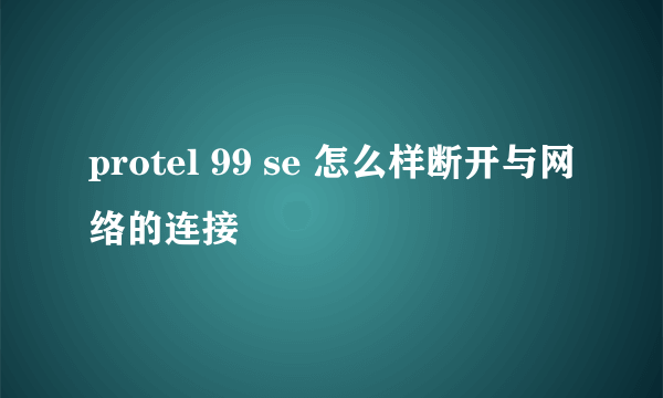 protel 99 se 怎么样断开与网络的连接