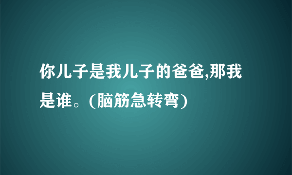 你儿子是我儿子的爸爸,那我是谁。(脑筋急转弯)