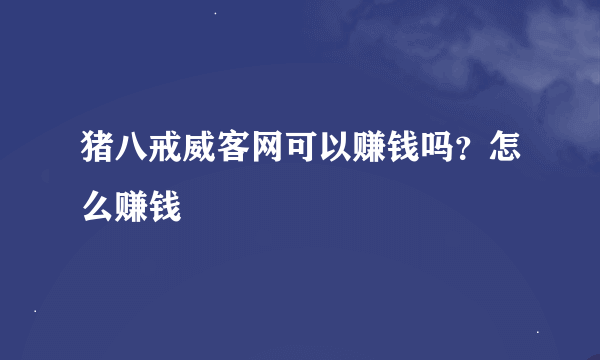 猪八戒威客网可以赚钱吗？怎么赚钱