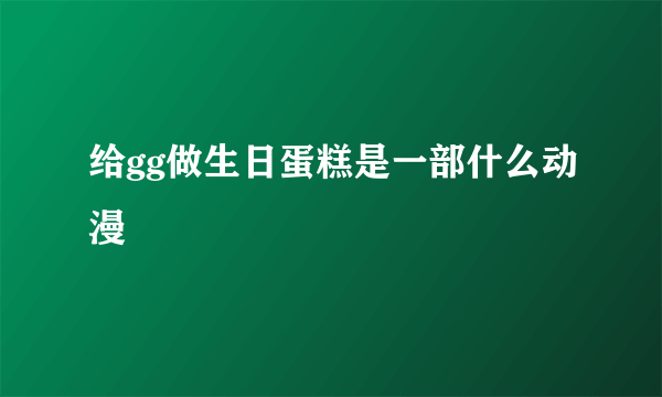 给gg做生日蛋糕是一部什么动漫