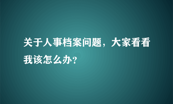 关于人事档案问题，大家看看我该怎么办？