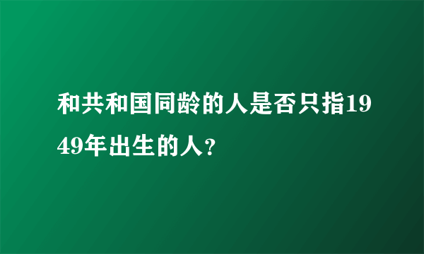 和共和国同龄的人是否只指1949年出生的人？