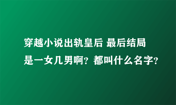 穿越小说出轨皇后 最后结局是一女几男啊？都叫什么名字？