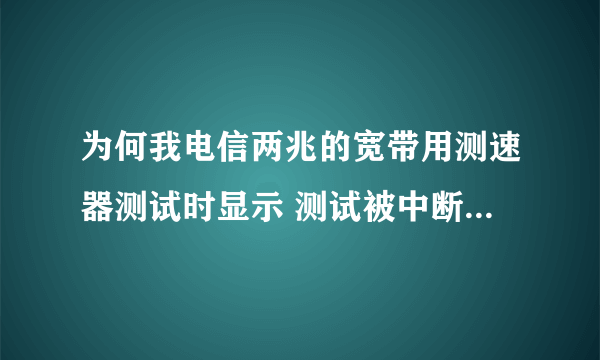 为何我电信两兆的宽带用测速器测试时显示 测试被中断？我用的世纪前线那测速器！一点测速网络速率就显示中