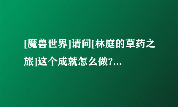 [魔兽世界]请问[林庭的草药之旅]这个成就怎么做? 我打风暴烈酒副本，结果什么都没看见,需要领任务么?