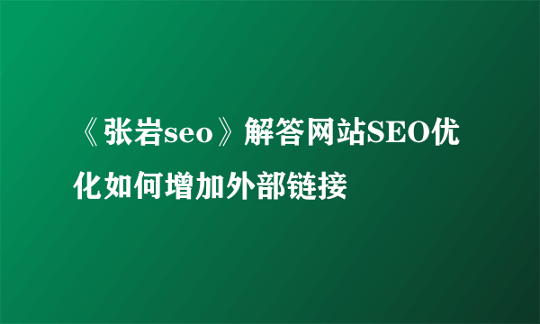 《张岩seo》解答网站SEO优化如何增加外部链接