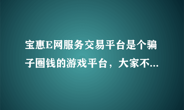 宝惠E网服务交易平台是个骗子圈钱的游戏平台，大家不要再去那里交易了，他们已各种方式冻结你的资金