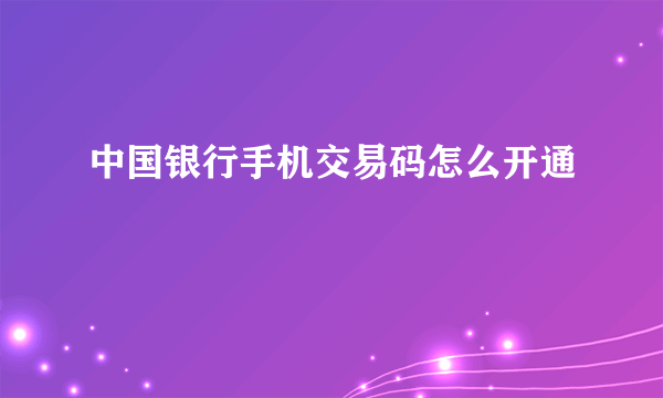 中国银行手机交易码怎么开通